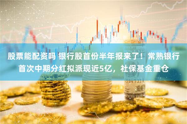 股票能配资吗 银行股首份半年报来了！常熟银行首次中期分红拟派现近5亿，社保基金重仓