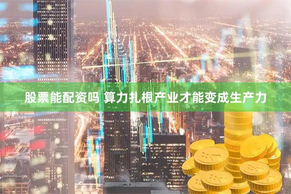 股票能配资吗 算力扎根产业才能变成生产力