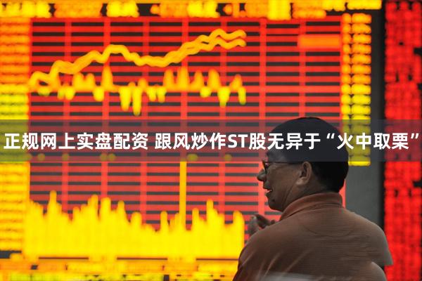 正规网上实盘配资 跟风炒作ST股无异于“火中取栗”