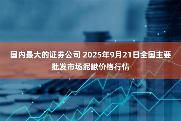 国内最大的证券公司 2025年9月21日全国主要批发市场泥鳅价格行情