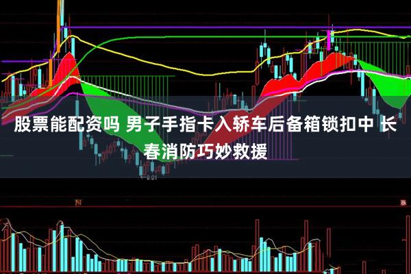 股票能配资吗 男子手指卡入轿车后备箱锁扣中 长春消防巧妙救援
